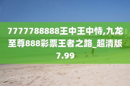 7777788888王中王中恃,九龍至尊888彩票王者之路_超清版7.99