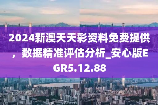 2024新澳天天彩資料免費(fèi)提供，數(shù)據(jù)精準(zhǔn)評(píng)估分析_安心版EGR5.12.88