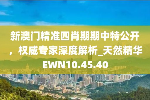 新澳門精準四肖期期中特公開，權威專家深度解析_天然精華EWN10.45.40