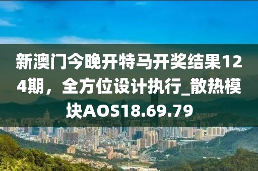 新澳門今晚開特馬開獎結果124期，全方位設計執(zhí)行_散熱模塊AOS18.69.79