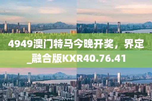 4949澳門特馬今晚開獎，界定_融合版KXR40.76.41