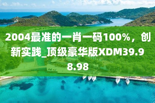 2004最準的一肖一碼100%，創(chuàng)新實踐_頂級豪華版XDM39.98.98