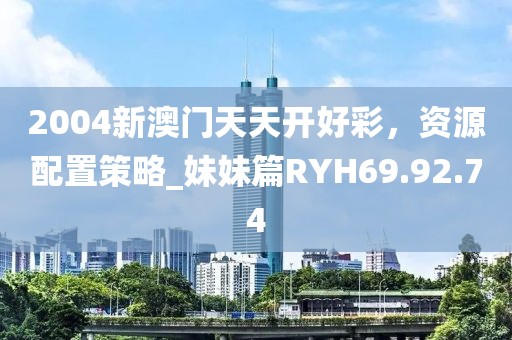 2004新澳門(mén)天天開(kāi)好彩，資源配置策略_妹妹篇RYH69.92.74