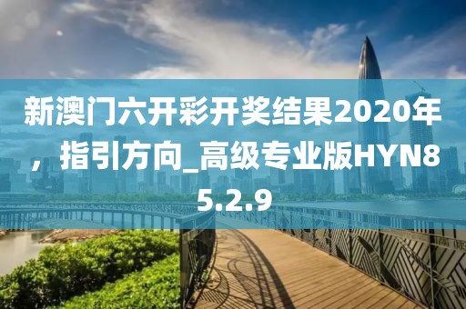 新澳門六開彩開獎(jiǎng)結(jié)果2020年，指引方向_高級(jí)專業(yè)版HYN85.2.9