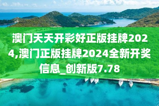 澳門天天開彩好正版掛牌2024,澳門正版掛牌2024全新開獎信息_創(chuàng)新版7.78