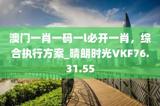 澳門一肖一碼一l必開一肖，綜合執(zhí)行方案_晴朗時(shí)光VKF76.31.55