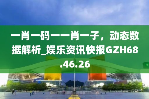 一肖一碼一一肖一子，動(dòng)態(tài)數(shù)據(jù)解析_娛樂資訊快報(bào)GZH68.46.26