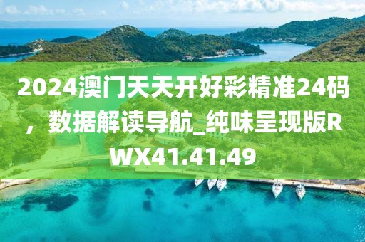 2024澳門天天開好彩精準(zhǔn)24碼，數(shù)據(jù)解讀導(dǎo)航_純味呈現(xiàn)版RWX41.41.49