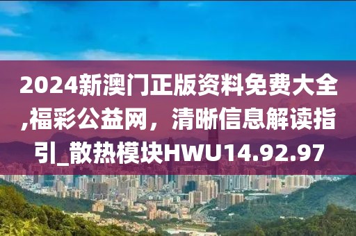 2024新澳門正版資料免費大全,福彩公益網(wǎng)，清晰信息解讀指引_散熱模塊HWU14.92.97