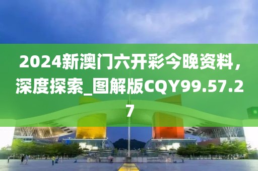 2024新澳門六開彩今晚資料，深度探索_圖解版CQY99.57.27