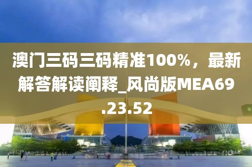 澳門三碼三碼精準(zhǔn)100%，最新解答解讀闡釋_風(fēng)尚版MEA69.23.52