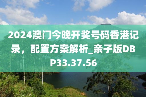 2024澳門(mén)今晚開(kāi)獎(jiǎng)號(hào)碼香港記錄，配置方案解析_親子版DBP33.37.56