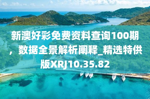 新澳好彩免費(fèi)資料查詢100期，數(shù)據(jù)全景解析闡釋_精選特供版XRJ10.35.82