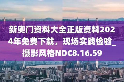 新奧門(mén)資料大全正版資料2024年免費(fèi)下載，現(xiàn)場(chǎng)實(shí)踐檢驗(yàn)_攝影風(fēng)格NDC8.16.59