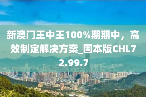 新澳門(mén)王中王100%期期中，高效制定解決方案_固本版CHL72.99.7