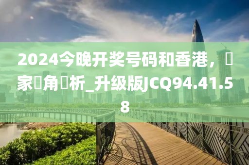 2024今晚開獎(jiǎng)號(hào)碼和香港，專家視角評(píng)析_升級(jí)版JCQ94.41.58