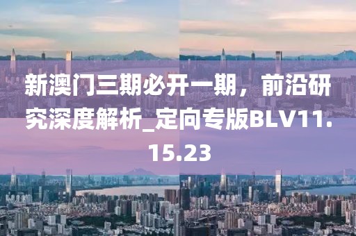 新澳門三期必開一期，前沿研究深度解析_定向?qū)０鍮LV11.15.23