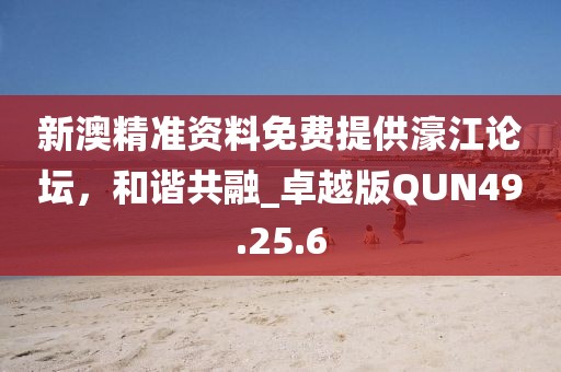 新澳精準資料免費提供濠江論壇，和諧共融_卓越版QUN49.25.6