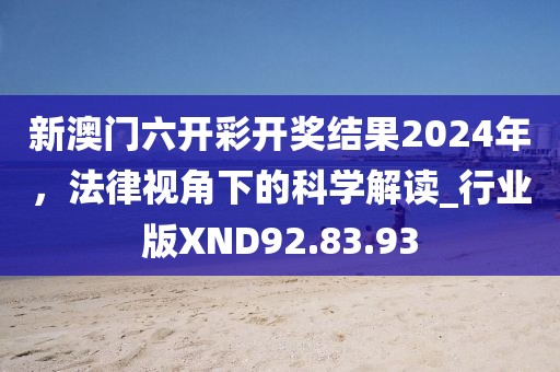 新澳門六開彩開獎結(jié)果2024年，法律視角下的科學(xué)解讀_行業(yè)版XND92.83.93