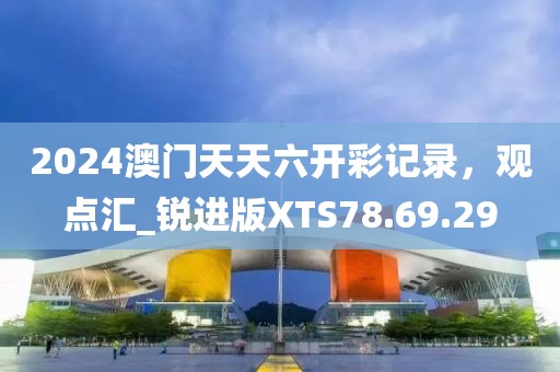 2024澳門天天六開彩記錄，觀點匯_銳進(jìn)版XTS78.69.29