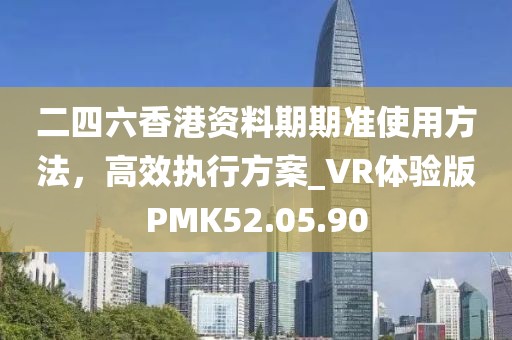 二四六香港資料期期準(zhǔn)使用方法，高效執(zhí)行方案_VR體驗(yàn)版PMK52.05.90