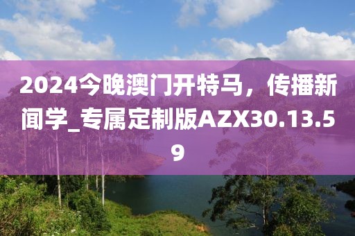 2024今晚澳門開特馬，傳播新聞學(xué)_專屬定制版AZX30.13.59