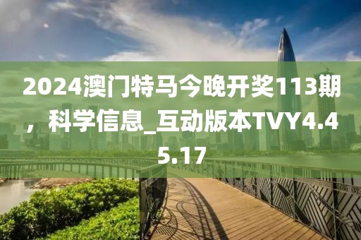 2024澳門特馬今晚開獎113期，科學(xué)信息_互動版本TVY4.45.17