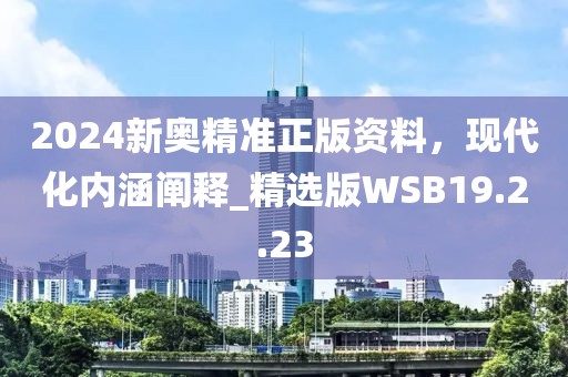 2024新奧精準正版資料，現(xiàn)代化內(nèi)涵闡釋_精選版WSB19.2.23