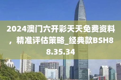 2024澳門六開彩天天免費(fèi)資料，精準(zhǔn)評估策略_經(jīng)典款BSH88.35.34