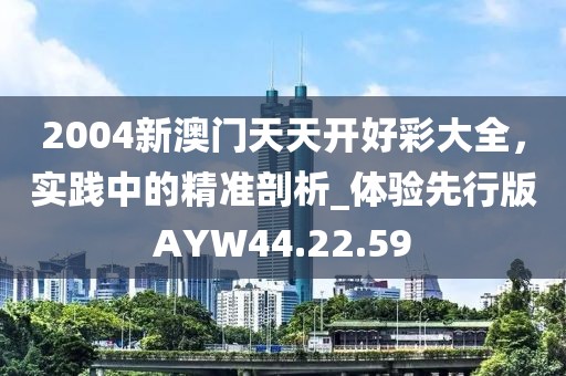 2004新澳門天天開好彩大全，實踐中的精準剖析_體驗先行版AYW44.22.59