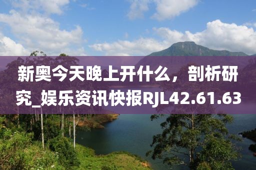 新奧今天晚上開什么，剖析研究_娛樂資訊快報RJL42.61.63