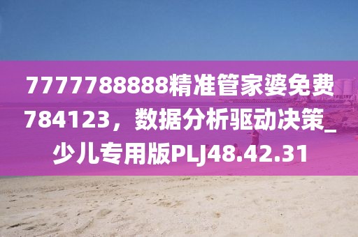 7777788888精準(zhǔn)管家婆免費(fèi)784123，數(shù)據(jù)分析驅(qū)動決策_(dá)少兒專用版PLJ48.42.31