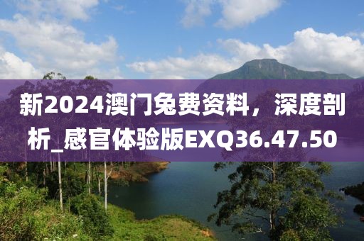 新2024澳門兔費資料，深度剖析_感官體驗版EXQ36.47.50