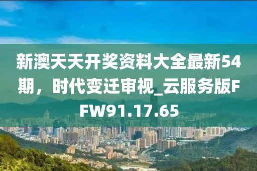 新澳天天開獎資料大全最新54期，時代變遷審視_云服務(wù)版FFW91.17.65