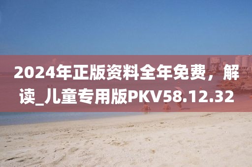 2024年正版資料全年免費，解讀_兒童專用版PKV58.12.32