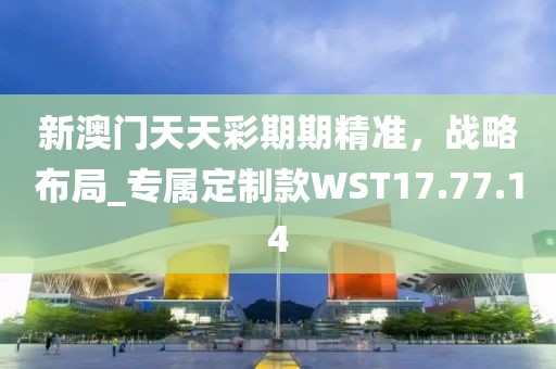 新澳門天天彩期期精準(zhǔn)，戰(zhàn)略布局_專屬定制款WST17.77.14