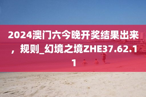 2024澳門六今晚開獎結(jié)果出來，規(guī)則_幻境之境ZHE37.62.11