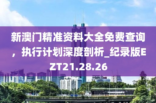 新澳門精準(zhǔn)資料大全免費查詢，執(zhí)行計劃深度剖析_紀(jì)錄版EZT21.28.26