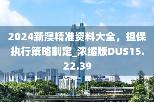 2024新澳精準(zhǔn)資料大全，擔(dān)保執(zhí)行策略制定_濃縮版DUS15.22.39