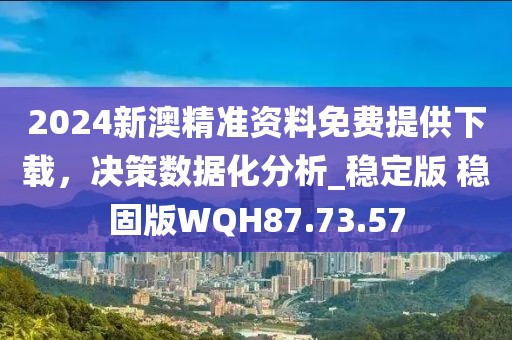 2024新澳精準(zhǔn)資料免費提供下載，決策數(shù)據(jù)化分析_穩(wěn)定版 穩(wěn)固版WQH87.73.57