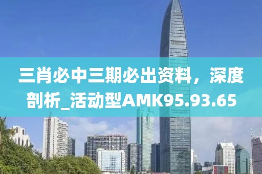 三肖必中三期必出資料，深度剖析_活動(dòng)型AMK95.93.65