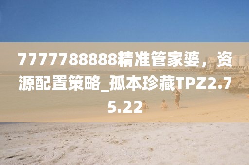 7777788888精準(zhǔn)管家婆，資源配置策略_孤本珍藏TPZ2.75.22