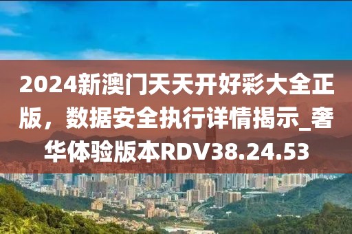 2024新澳門天天開好彩大全正版，數(shù)據(jù)安全執(zhí)行詳情揭示_奢華體驗(yàn)版本RDV38.24.53