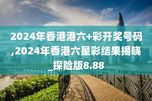 2024年香港港六+彩開獎號碼,2024年香港六星彩結果揭曉_探險版8.88