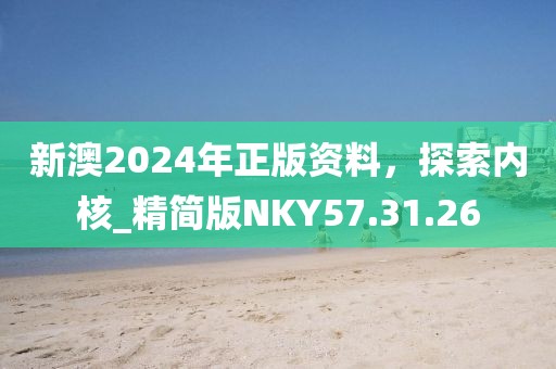 新澳2024年正版資料，探索內(nèi)核_精簡(jiǎn)版NKY57.31.26