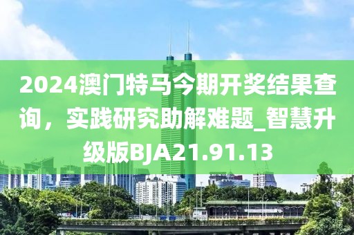 2024澳門特馬今期開獎結(jié)果查詢，實踐研究助解難題_智慧升級版BJA21.91.13