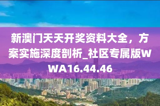 新澳門天天開獎資料大全，方案實施深度剖析_社區(qū)專屬版WWA16.44.46