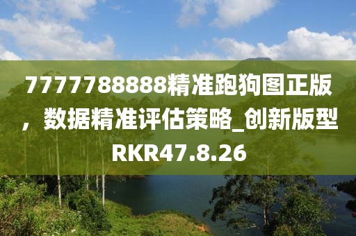 7777788888精準跑狗圖正版，數(shù)據(jù)精準評估策略_創(chuàng)新版型RKR47.8.26