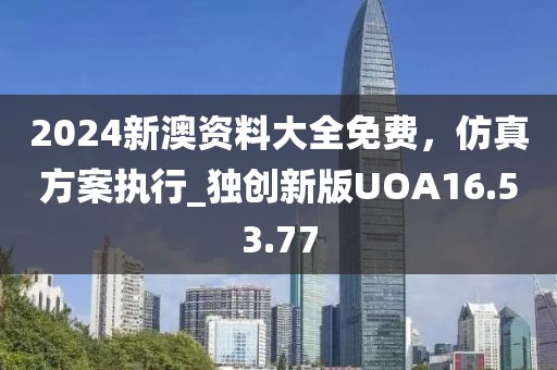 2024新澳資料大全免費，仿真方案執(zhí)行_獨創(chuàng)新版UOA16.53.77