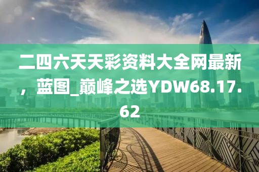 二四六天天彩資料大全網(wǎng)最新，藍圖_巔峰之選YDW68.17.62